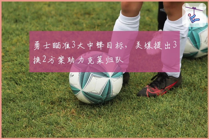 勇士瞄准3大中锋目标，美媒提出3换2方案助力克莱归队