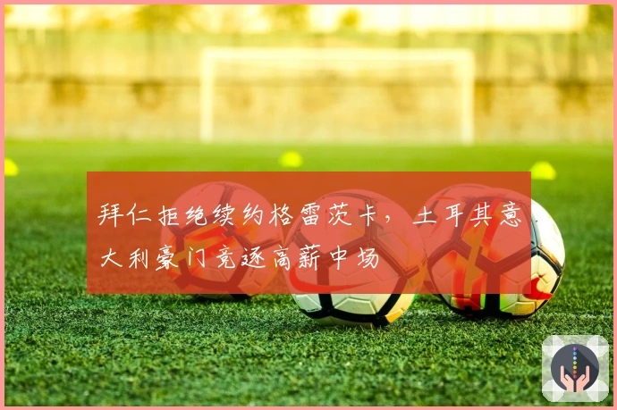 拜仁拒绝续约格雷茨卡，土耳其意大利豪门竞逐高薪中场