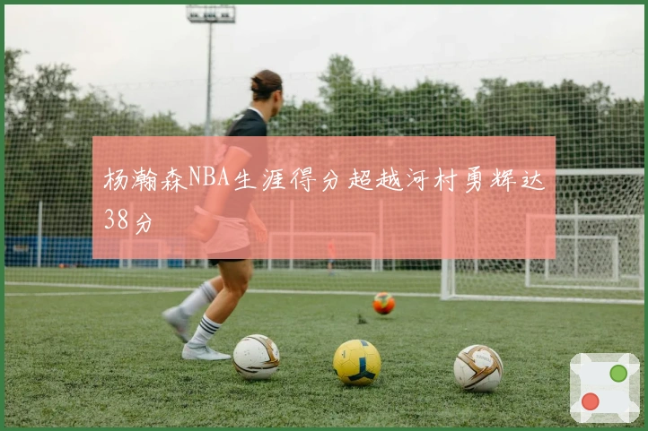 杨瀚森NBA生涯得分超越河村勇辉达38分