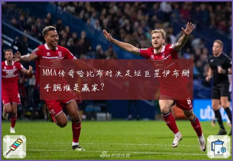 MMA传奇哈比布对决足坛巨星伊布掰手腕谁是赢家？