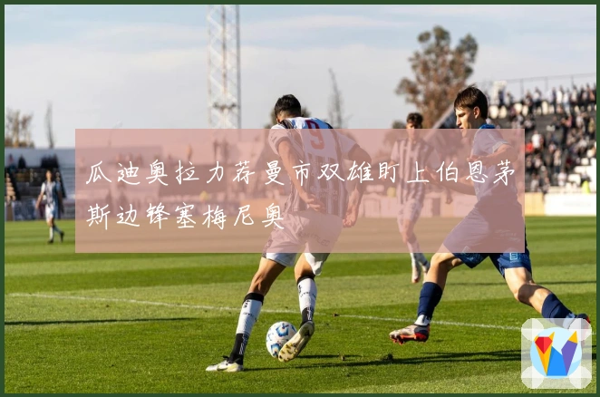 瓜迪奥拉力荐曼市双雄盯上伯恩茅斯边锋塞梅尼奥