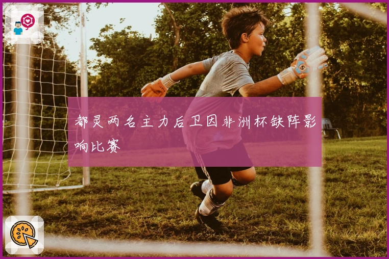 都灵两名主力后卫因非洲杯缺阵影响比赛